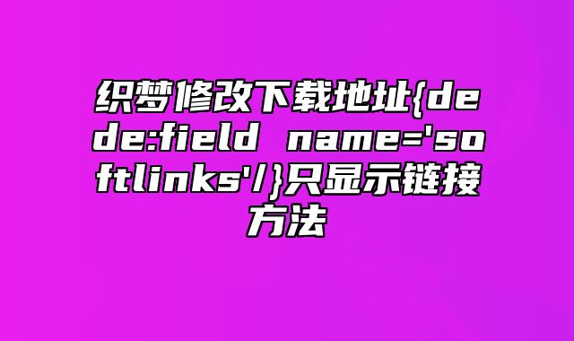 织梦修改下载地址{dede:field name='softlinks'/}只显示链接方法_站长助手