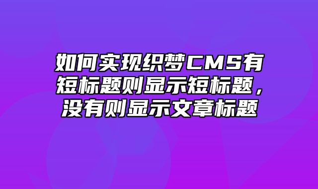 如何实现织梦CMS有短标题则显示短标题，没有则显示文章标题_站长助手