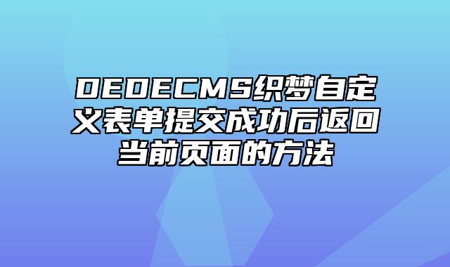 DEDECMS织梦自定义表单提交成功后返回当前页面的方法_站长助手