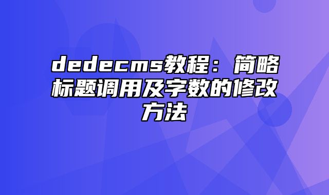 dedecms教程：简略标题调用及字数的修改方法_站长助手