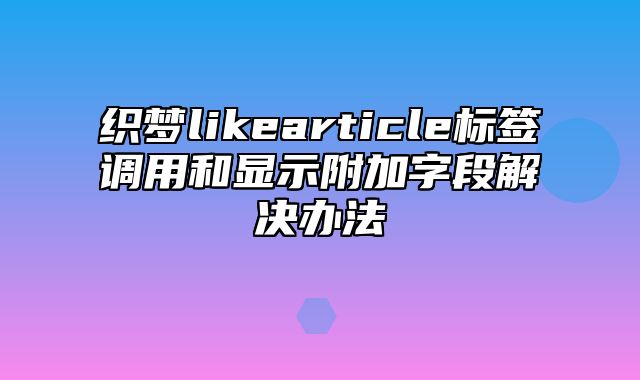 织梦likearticle标签调用和显示附加字段解决办法_站长助手