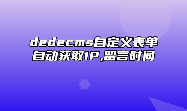 dedecms自定义表单自动获取IP,留言时间_站长助手