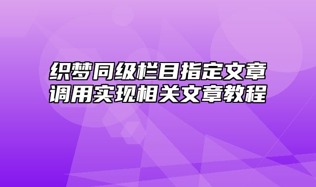 织梦同级栏目指定文章调用实现相关文章教程_站长助手