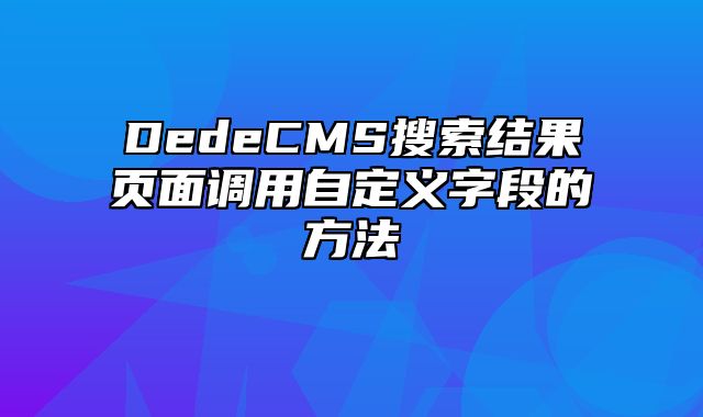 DedeCMS搜索结果页面调用自定义字段的方法_站长助手