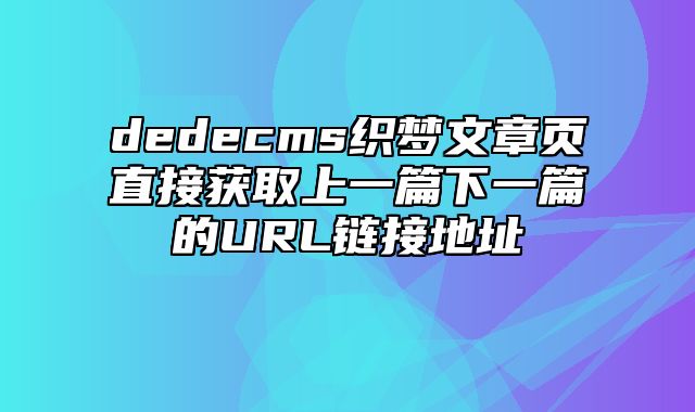 dedecms织梦文章页直接获取上一篇下一篇的URL链接地址_站长助手