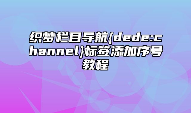 织梦栏目导航{dede:channel}标签添加序号教程_站长助手