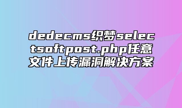 dedecms织梦select_soft_post.php任意文件上传漏洞解决方案_站长助手