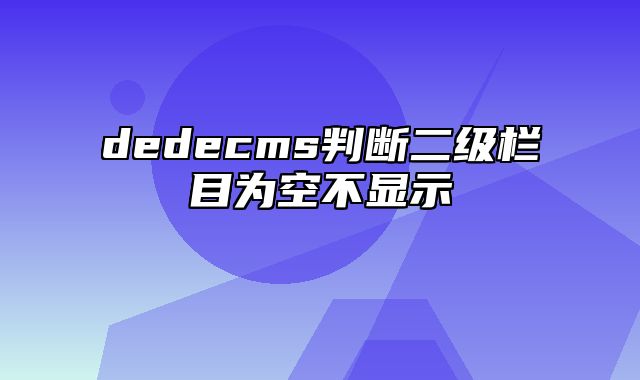 dedecms判断二级栏目为空不显示_站长助手