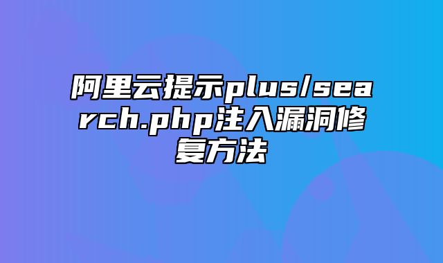 阿里云提示plus/search.php注入漏洞修复方法_站长助手