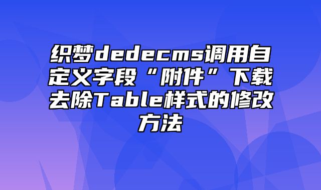 织梦dedecms调用自定义字段“附件”下载去除Table样式的修改方法_站长助手