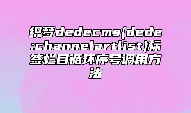 织梦dedecms{dede:channelartlist}标签栏目循环序号调用方法_站长助手