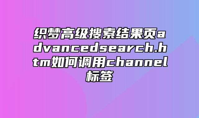 织梦高级搜索结果页advancedsearch.htm如何调用channel标签_站长助手