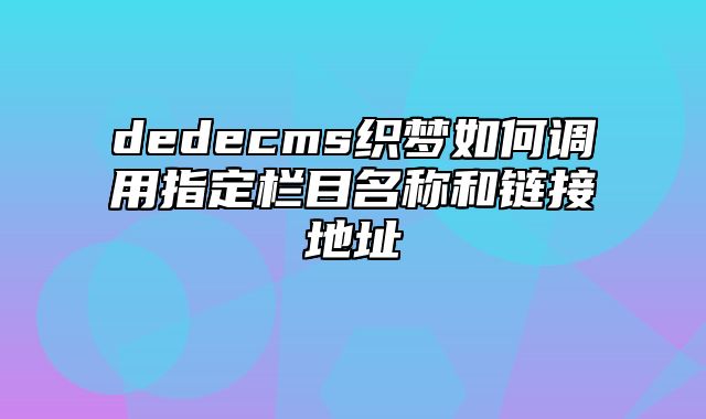 dedecms织梦如何调用指定栏目名称和链接地址_站长助手