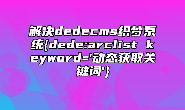 解决dedecms织梦系统{dede:arclist keyword='动态获取关键词'}_站长助手