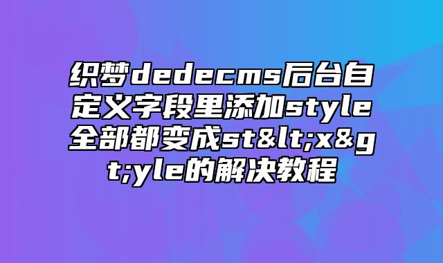 织梦dedecms后台自定义字段里添加style全部都变成st<x>yle的解决教程_站长助手