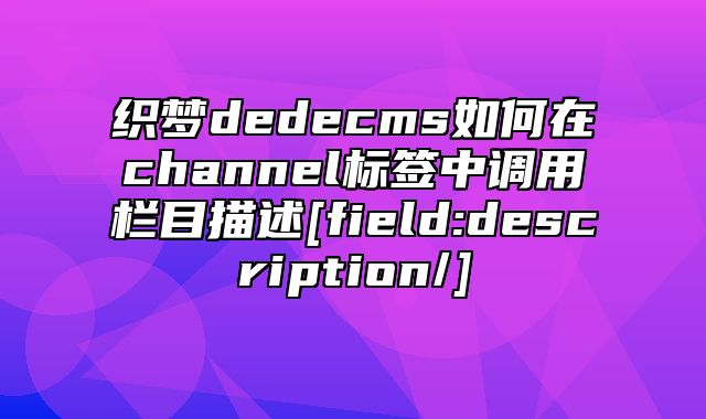 织梦dedecms如何在channel标签中调用栏目描述[field:description/]_站长助手