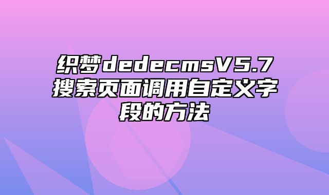 织梦dedecmsV5.7搜索页面调用自定义字段的方法_站长助手