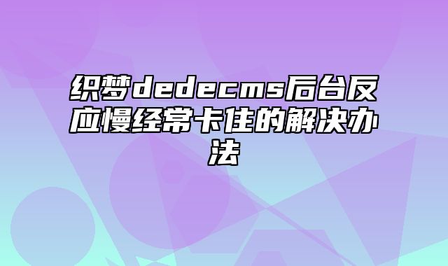 织梦dedecms后台反应慢经常卡住的解决办法_站长助手