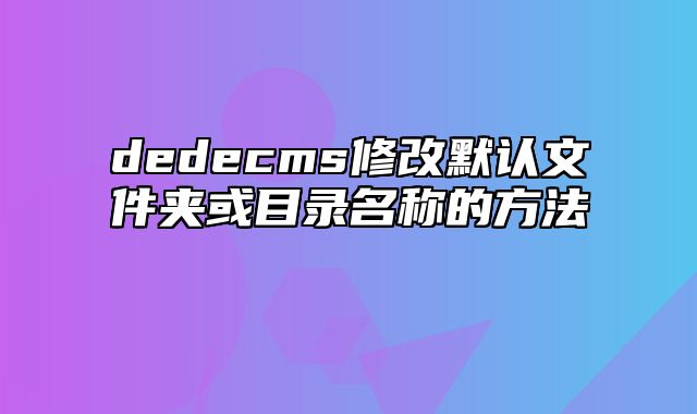 dedecms修改默认文件夹或目录名称的方法_站长助手